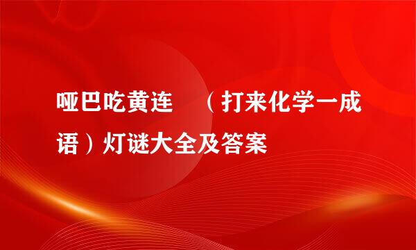 哑巴吃黄连 （打来化学一成语）灯谜大全及答案