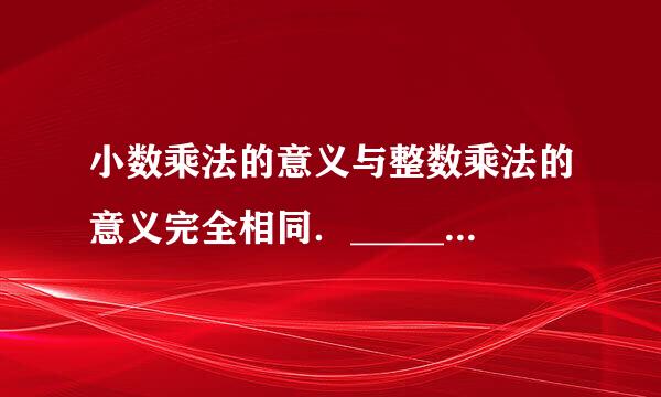 小数乘法的意义与整数乘法的意义完全相同．______．（判断对错？