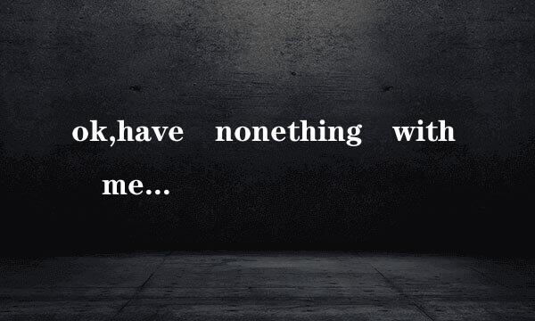 ok,have nonething with me,you give me shut up