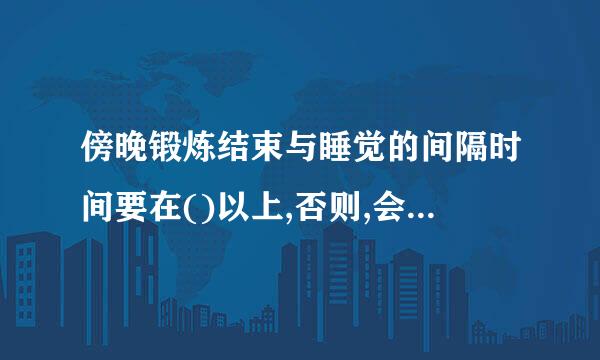 傍晚锻炼结束与睡觉的间隔时间要在()以上,否则,会影响夜间的休息。    答案;C