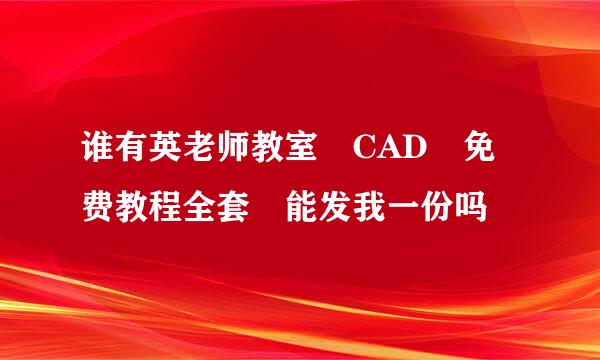 谁有英老师教室 CAD 免费教程全套 能发我一份吗