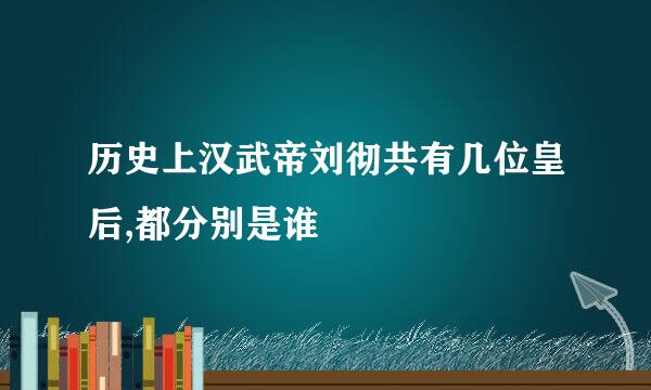 历史上汉武帝刘彻共有几位皇后,都分别是谁