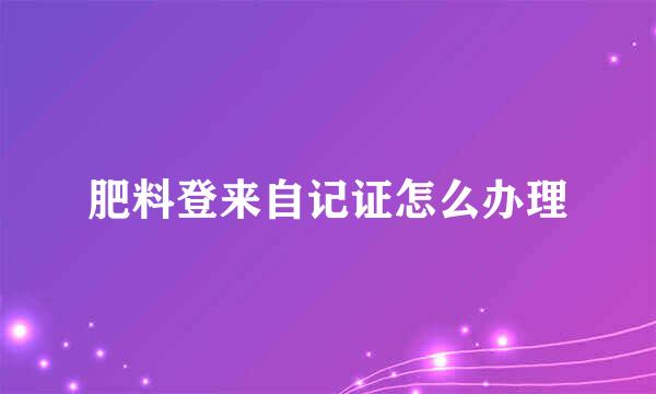 肥料登来自记证怎么办理