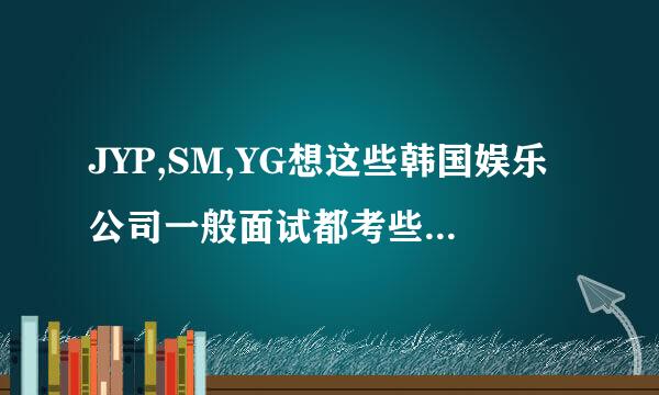 JYP,SM,YG想这些韩国娱乐公司一般面试都考些什么？需要准备些什么？谢谢指教！