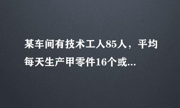 某车间有技术工人85人，平均每天生产甲零件16个或乙零件10个，两个甲零件与三个乙零件配成一套