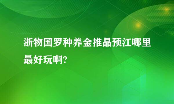 浙物国罗种养金推晶预江哪里最好玩啊?