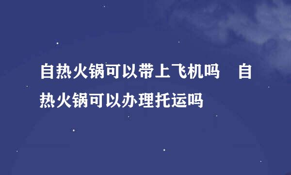 自热火锅可以带上飞机吗 自热火锅可以办理托运吗