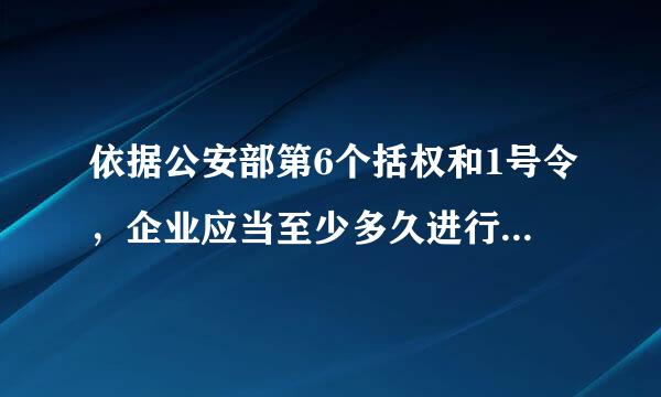 依据公安部第6个括权和1号令，企业应当至少多久进行一次防火检查