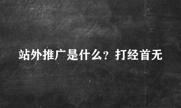 站外推广是什么？打经首无