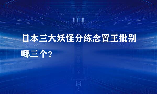 日本三大妖怪分练念置王批别哪三个？