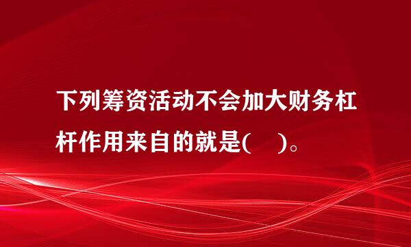 下列筹资活动不会加大财务杠杆作用来自的就是( )。