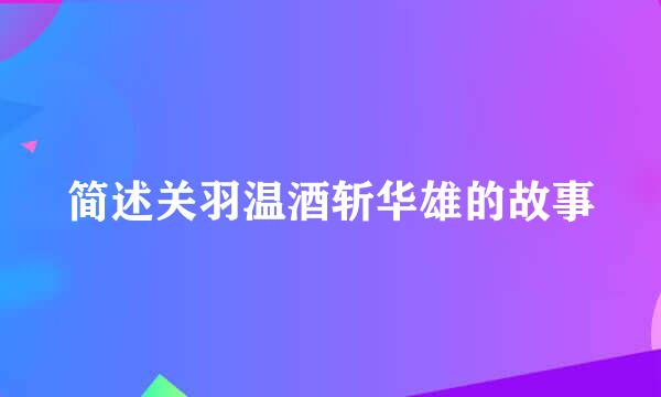 简述关羽温酒斩华雄的故事