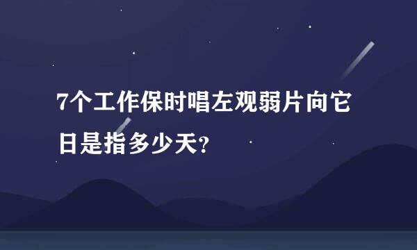 7个工作保时唱左观弱片向它日是指多少天？