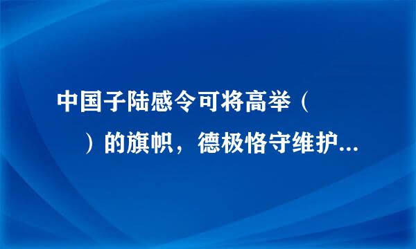 中国子陆感令可将高举（   ）的旗帜，德极恪守维护世界和平、促进共同发展的外交政策宗旨。