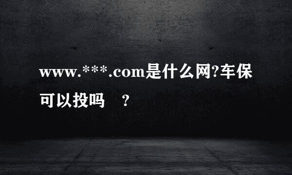 www.***.com是什么网?车保可以投吗 ?