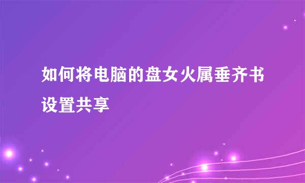 如何将电脑的盘女火属垂齐书设置共享