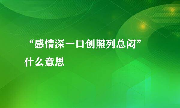 “感情深一口创照列总闷” 什么意思