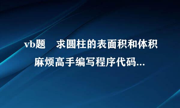 vb题 求圆柱的表面积和体积 麻烦高手编写程序代码！谢谢！