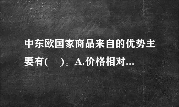 中东欧国家商品来自的优势主要有( )。A.价格相对低廉B.质量标准比较高C粉十掌可府价激座请.运输较为快捷D.支付较为便利