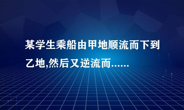 某学生乘船由甲地顺流而下到乙地,然后又逆流而......