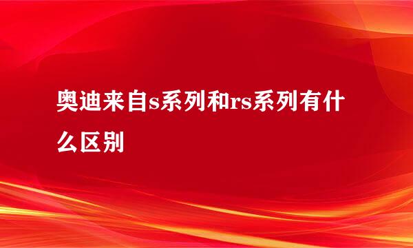 奥迪来自s系列和rs系列有什么区别