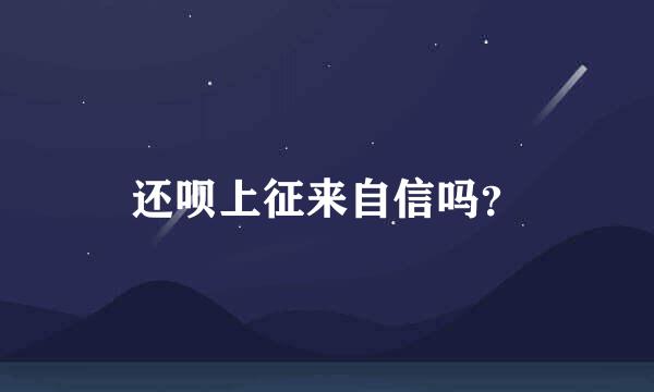 还呗上征来自信吗？