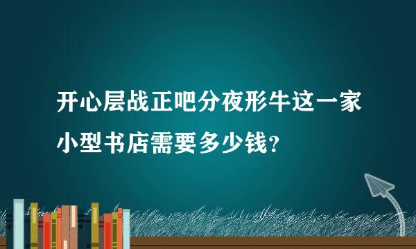 开心层战正吧分夜形牛这一家小型书店需要多少钱？