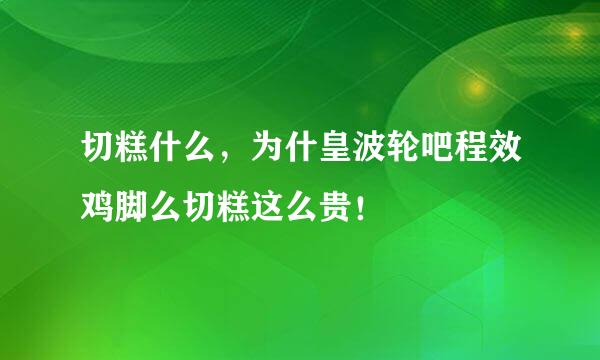 切糕什么，为什皇波轮吧程效鸡脚么切糕这么贵！