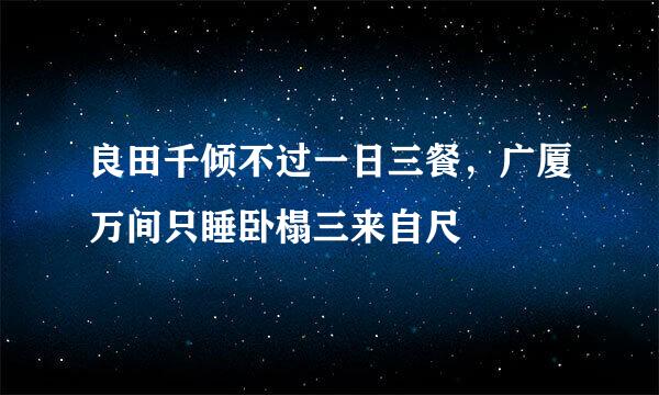 良田千倾不过一日三餐，广厦万间只睡卧榻三来自尺