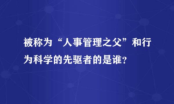 被称为“人事管理之父”和行为科学的先驱者的是谁？