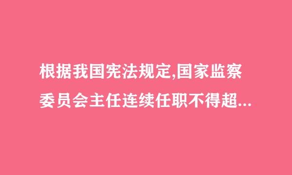 根据我国宪法规定,国家监察委员会主任连续任职不得超过()。