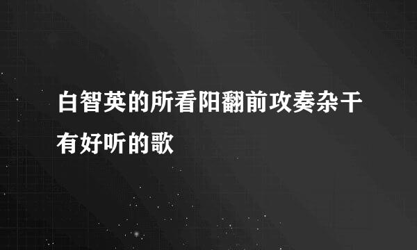 白智英的所看阳翻前攻奏杂干有好听的歌