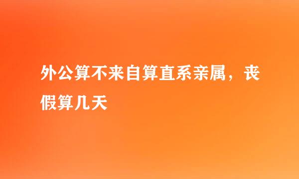 外公算不来自算直系亲属，丧假算几天