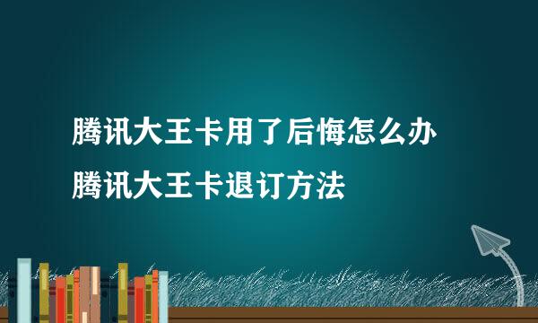 腾讯大王卡用了后悔怎么办 腾讯大王卡退订方法