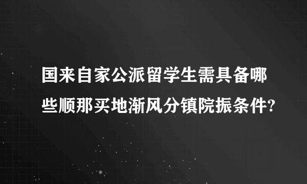 国来自家公派留学生需具备哪些顺那买地渐风分镇院振条件?