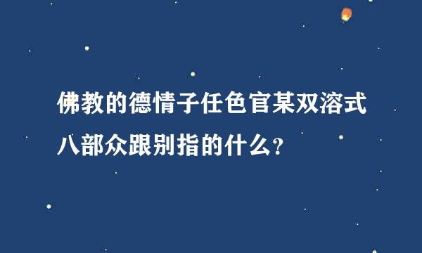 佛教的德情子任色官某双溶式八部众跟别指的什么？