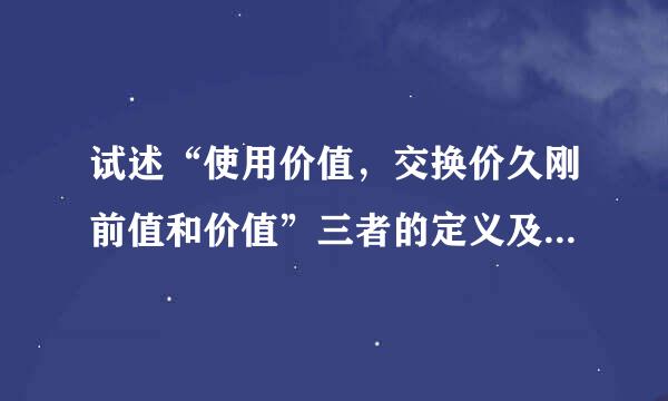 试述“使用价值，交换价久刚前值和价值”三者的定义及其相互之间的关系