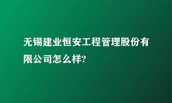 无锡建业恒安工程管理股份有限公司怎么样?