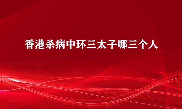 香港杀病中环三太子哪三个人