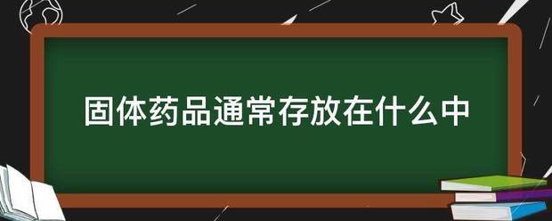 固体浓回属药品通常存放在什么中