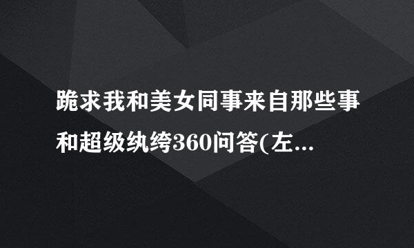 跪求我和美女同事来自那些事和超级纨绔360问答(左妻右妾)全本，有的发我邮箱lidongfu99@163.com