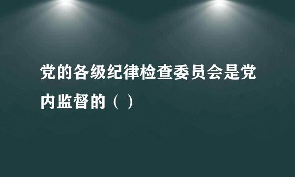 党的各级纪律检查委员会是党内监督的（） 