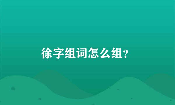 徐字组词怎么组？