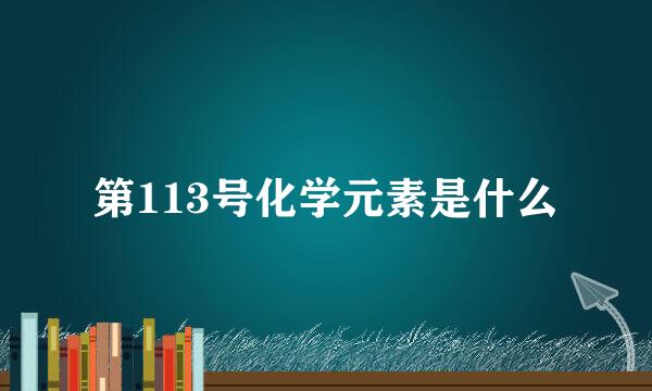 第113号化学元素是什么