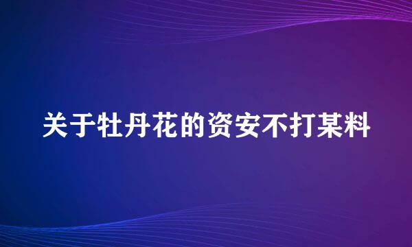 关于牡丹花的资安不打某料