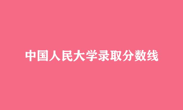 中国人民大学录取分数线