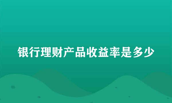 银行理财产品收益率是多少