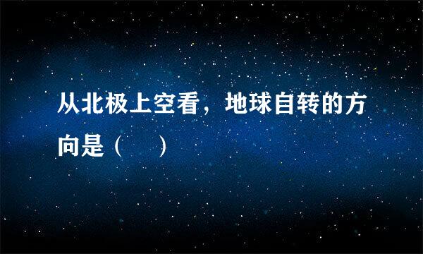 从北极上空看，地球自转的方向是（ ）