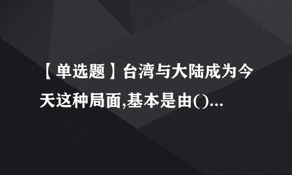 【单选题】台湾与大陆成为今天这种局面,基本是由()雷含设用织政府一手造成的。 (3.0分获报供扩行洋直践众)