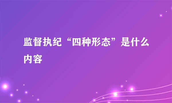 监督执纪“四种形态”是什么内容